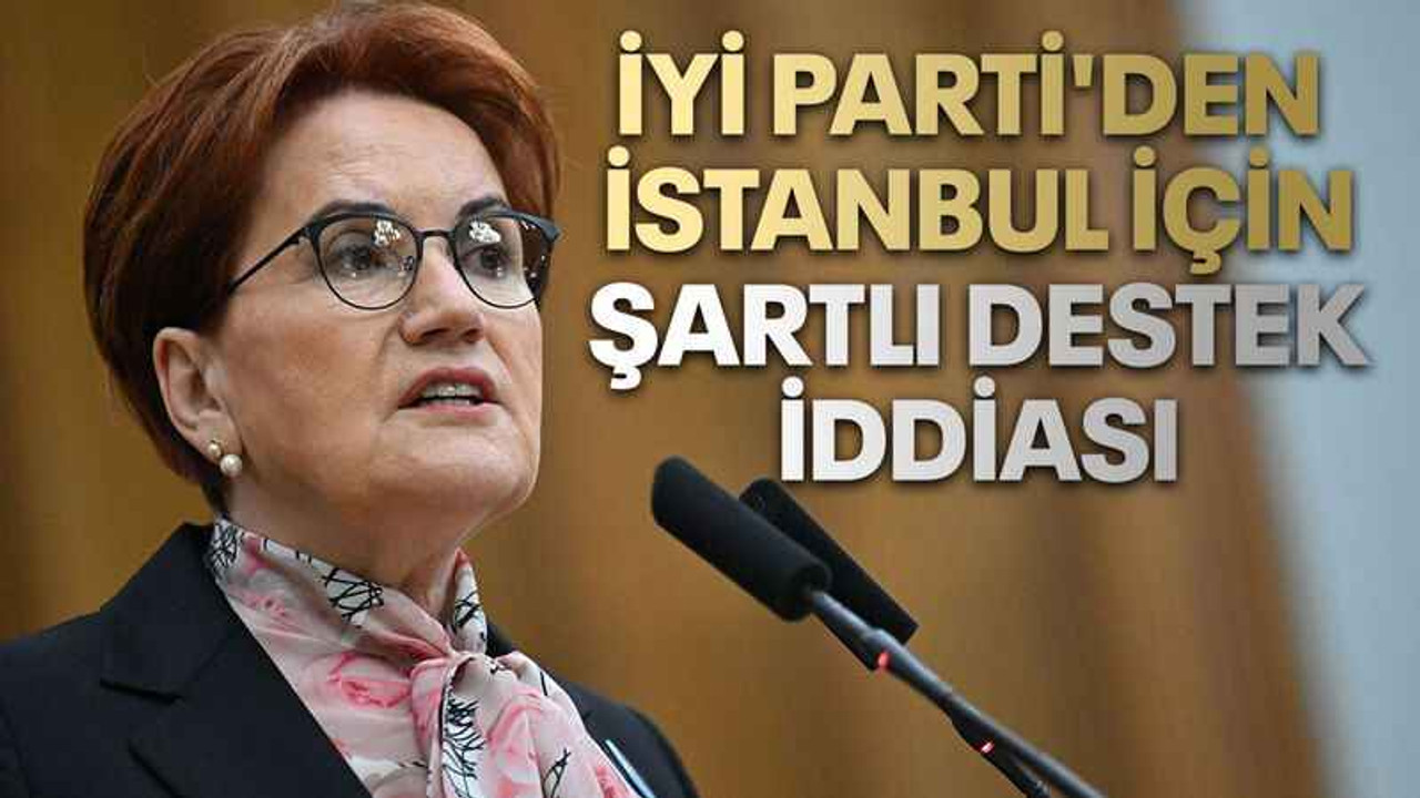 İyi Parti'den İstanbul için şartlı destek iddiası